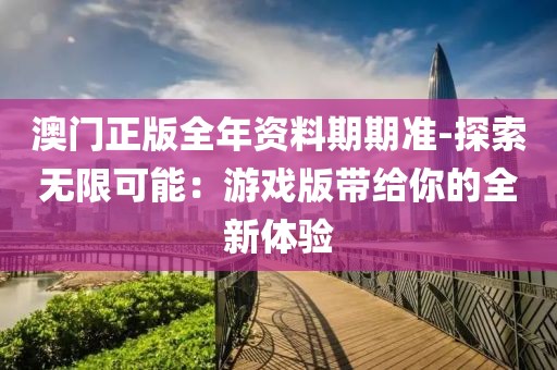 澳门正版全年资料期期准-探索无限可能：游戏版带给你的全新体验