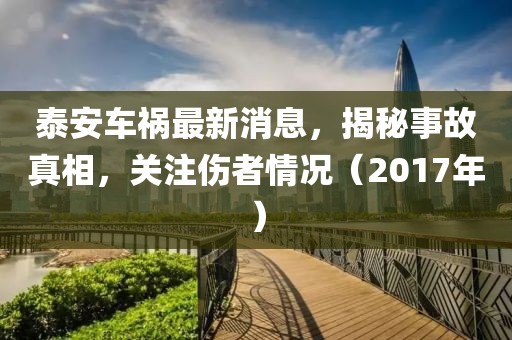 泰安车祸最新消息，揭秘事故真相，关注伤者情况（2017年）