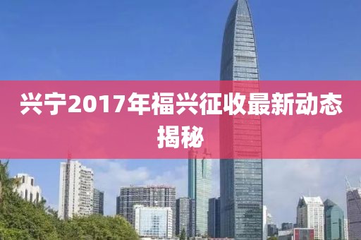 兴宁2017年福兴征收最新动态揭秘