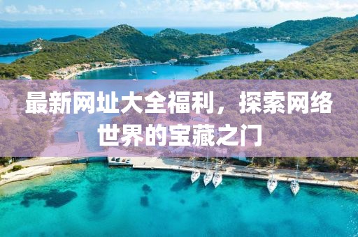 最新网址大全福利，探索网络世界的宝藏之门