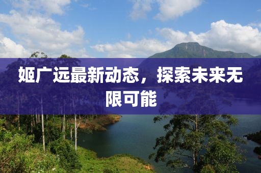 姬广远最新动态，探索未来无限可能