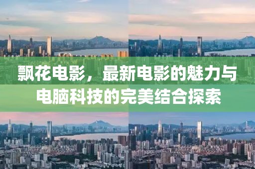 飘花电影，最新电影的魅力与电脑科技的完美结合探索