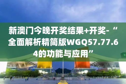 新澳门今晚开奖结果+开奖-“全面解析精简版WGQ57.77.64的功能与应用”