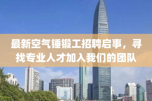 最新空气锤锻工招聘启事，寻找专业人才加入我们的团队