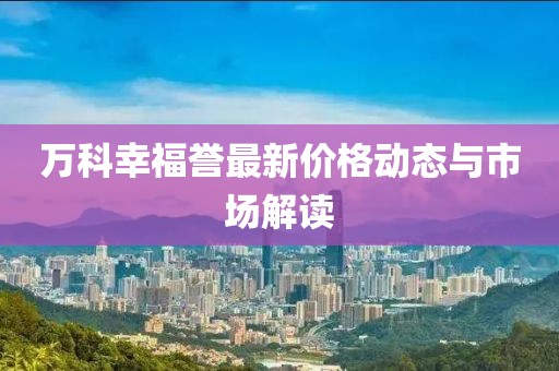 万科幸福誉最新价格动态与市场解读