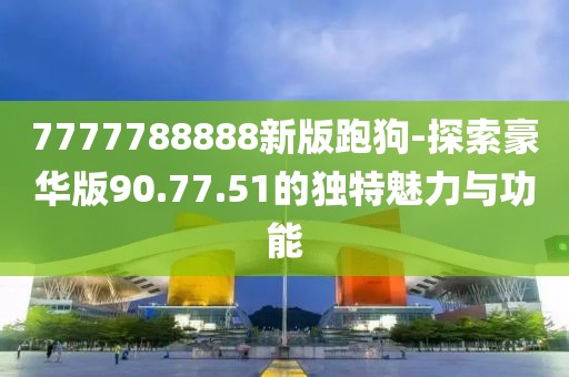 7777788888新版跑狗-探索豪华版90.77.51的独特魅力与功能