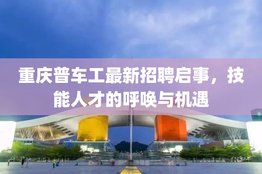 重庆普车工最新招聘启事，技能人才的呼唤与机遇