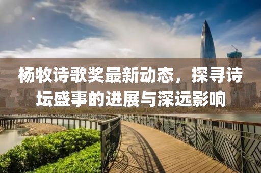 杨牧诗歌奖最新动态，探寻诗坛盛事的进展与深远影响