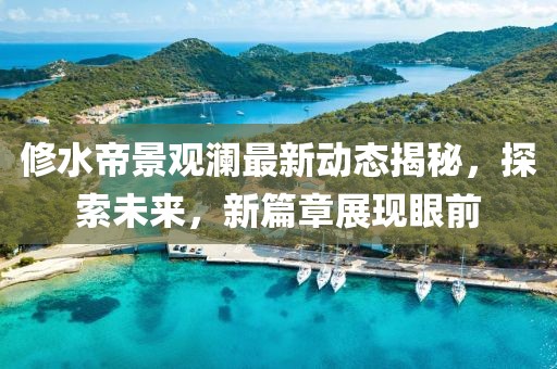 修水帝景观澜最新动态揭秘，探索未来，新篇章展现眼前