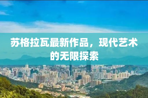 苏格拉瓦最新作品，现代艺术的无限探索