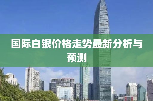 国际白银价格走势最新分析与预测