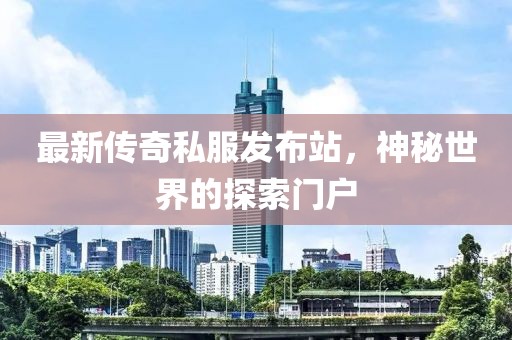 最新传奇私服发布站，神秘世界的探索门户