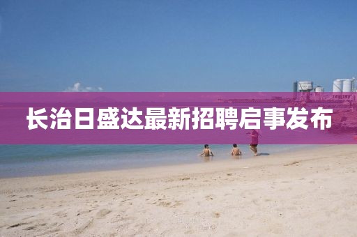 长治日盛达最新招聘启事发布