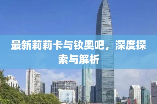 最新莉莉卡与钕奥吧，深度探索与解析