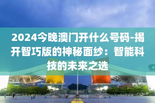 2024今晚澳门开什么号码-揭开智巧版的神秘面纱：智能科技的未来之选