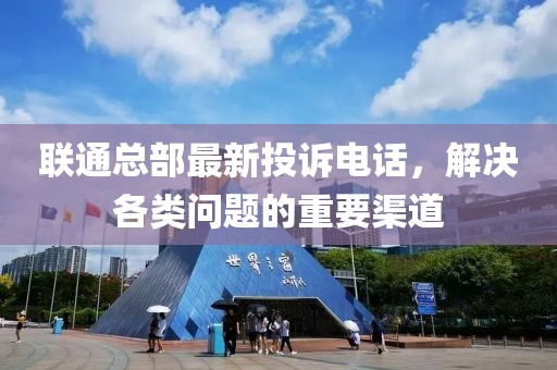 联通总部最新投诉电话，解决各类问题的重要渠道