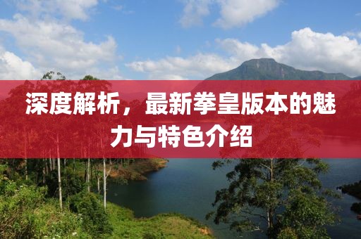 深度解析，最新拳皇版本的魅力与特色介绍