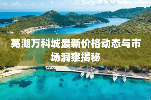 芜湖万科城最新价格动态与市场洞察揭秘