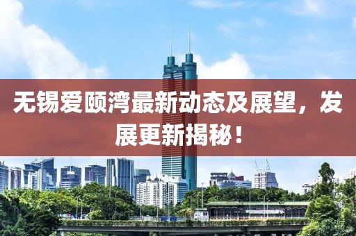 无锡爱颐湾最新动态及展望，发展更新揭秘！