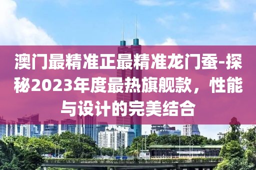 澳门最精准正最精准龙门蚕-探秘2023年度最热旗舰款，性能与设计的完美结合