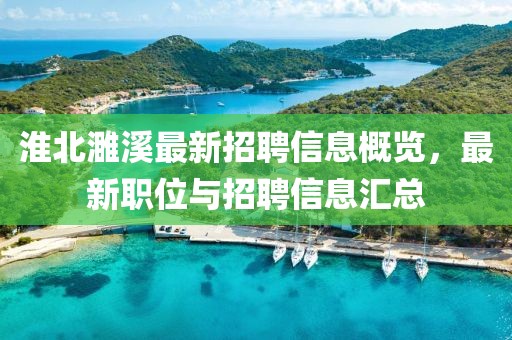 淮北濉溪最新招聘信息概览，最新职位与招聘信息汇总