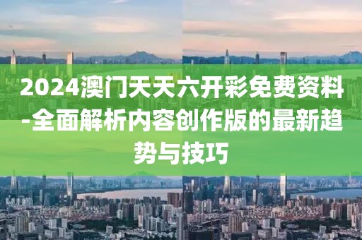 2024澳门天天六开彩免费资料-全面解析内容创作版的最新趋势与技巧