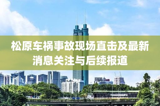 松原车祸事故现场直击及最新消息关注与后续报道