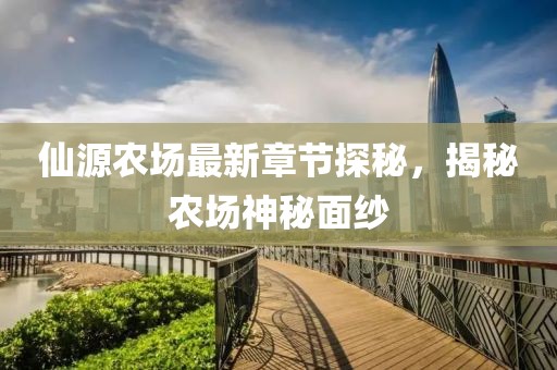 仙源农场最新章节探秘，揭秘农场神秘面纱