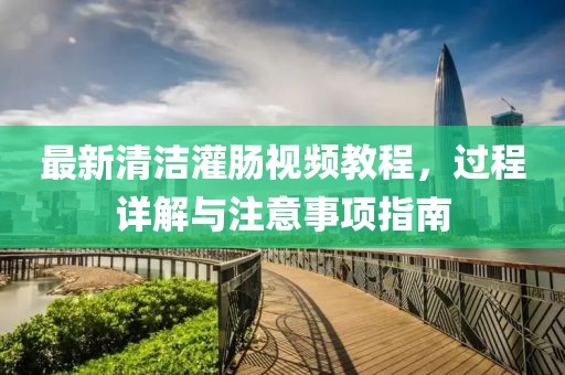 最新清洁灌肠视频教程，过程详解与注意事项指南