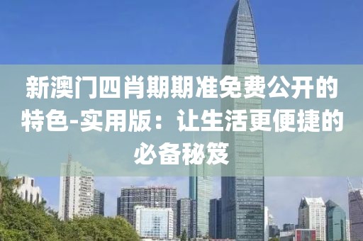 新澳门四肖期期准免费公开的特色-实用版：让生活更便捷的必备秘笈