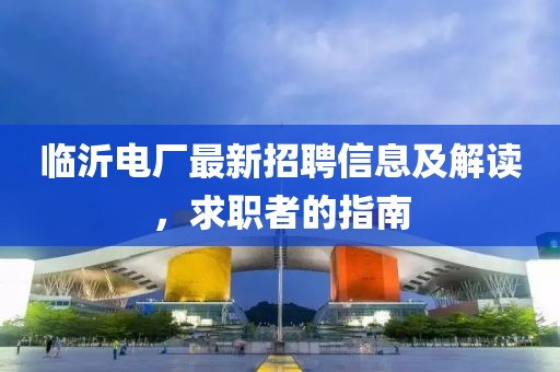 临沂电厂最新招聘信息及解读，求职者的指南