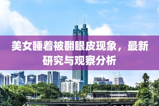 美女睡着被翻眼皮现象，最新研究与观察分析