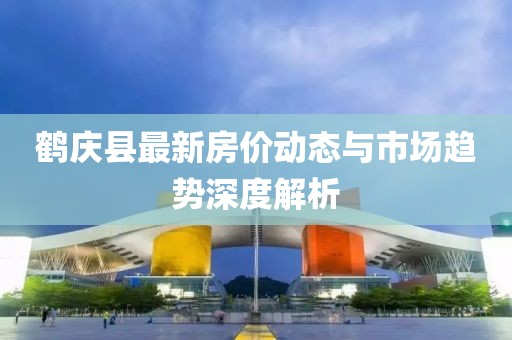鹤庆县最新房价动态与市场趋势深度解析
