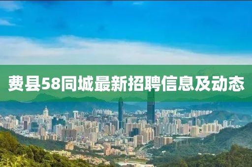 费县58同城最新招聘信息及动态