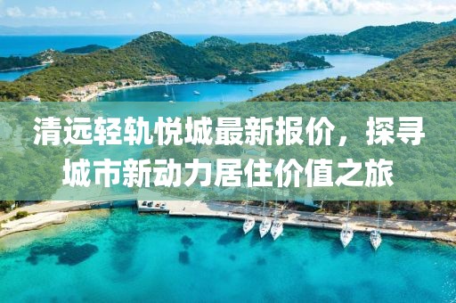 清远轻轨悦城最新报价，探寻城市新动力居住价值之旅