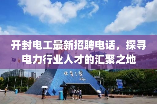 开封电工最新招聘电话，探寻电力行业人才的汇聚之地