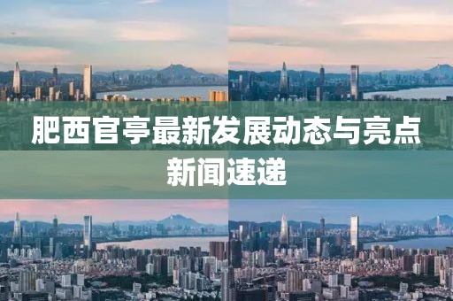 肥西官亭最新发展动态与亮点新闻速递