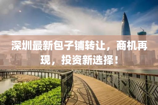 深圳最新包子铺转让，商机再现，投资新选择！