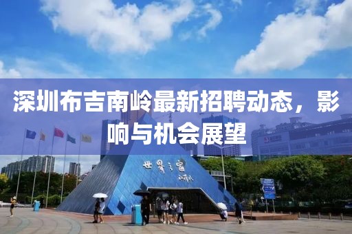 深圳布吉南岭最新招聘动态，影响与机会展望