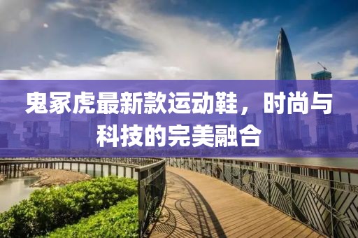 鬼冢虎最新款运动鞋，时尚与科技的完美融合