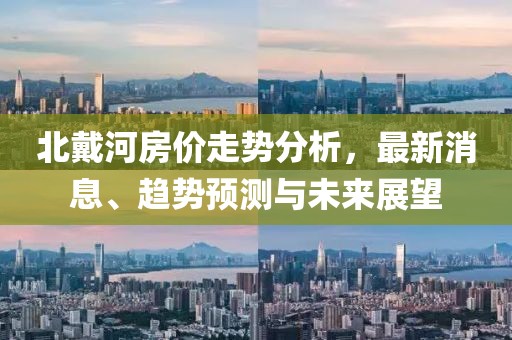 北戴河房价走势分析，最新消息、趋势预测与未来展望