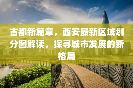 古都新篇章，西安最新区域划分图解读，探寻城市发展的新格局