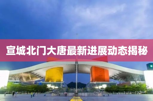 宣城北门大唐最新进展动态揭秘