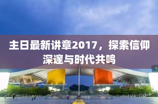 主日最新讲章2017，探索信仰深邃与时代共鸣
