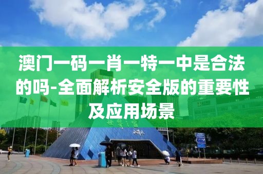 澳门一码一肖一特一中是合法的吗-全面解析安全版的重要性及应用场景