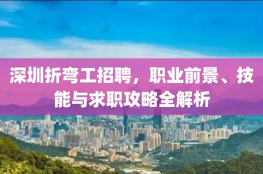 深圳折弯工招聘，职业前景、技能与求职攻略全解析