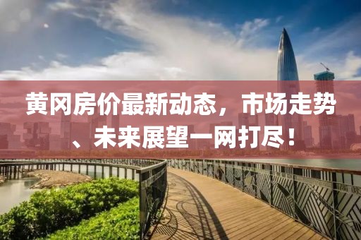 黄冈房价最新动态，市场走势、未来展望一网打尽！