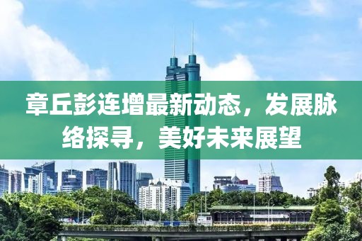 章丘彭连增最新动态，发展脉络探寻，美好未来展望