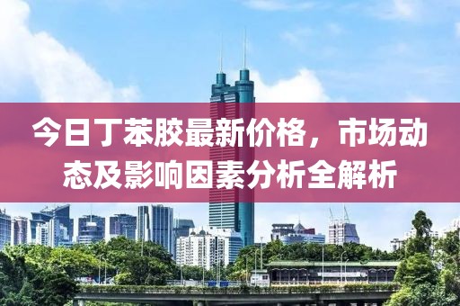 今日丁苯胶最新价格，市场动态及影响因素分析全解析