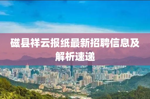 磁县祥云报纸最新招聘信息及解析速递